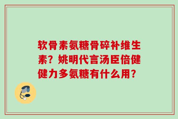 软骨素氨糖骨碎补维生素？姚明代言汤臣倍健健力多氨糖有什么用？