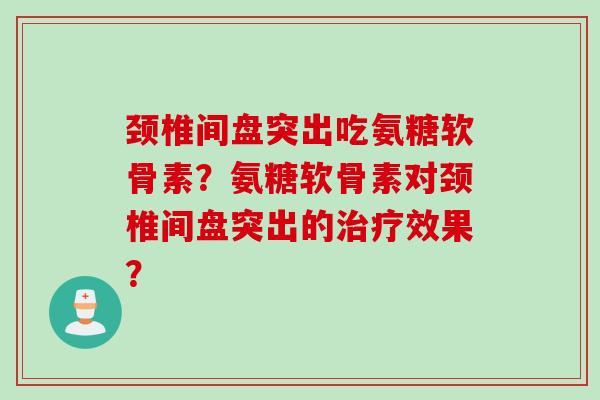 颈椎间盘突出吃氨糖软骨素？氨糖软骨素对颈椎间盘突出的治疗效果？