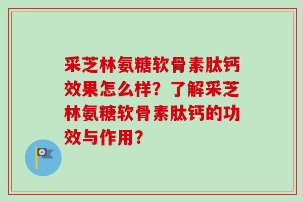 采芝林氨糖软骨素肽钙效果怎么样？了解采芝林氨糖软骨素肽钙的功效与作用？