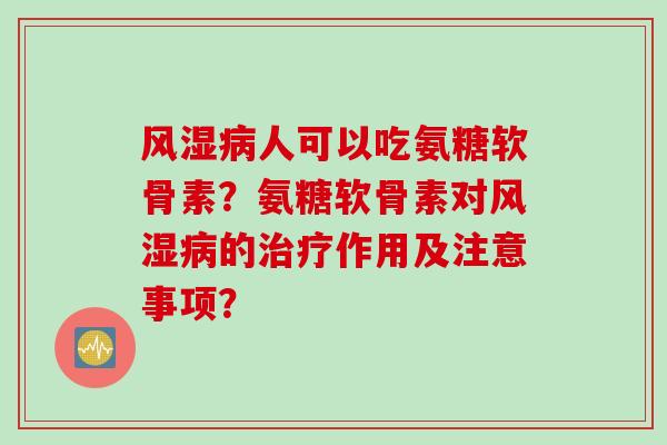 风湿病人可以吃氨糖软骨素？氨糖软骨素对风湿病的治疗作用及注意事项？