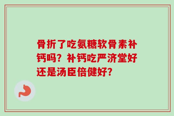 骨折了吃氨糖软骨素补钙吗？补钙吃严济堂好还是汤臣倍健好？