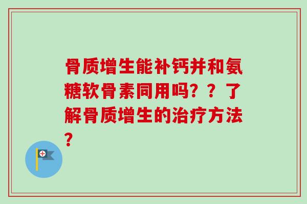 骨质增生能补钙并和氨糖软骨素同用吗？？了解骨质增生的治疗方法？