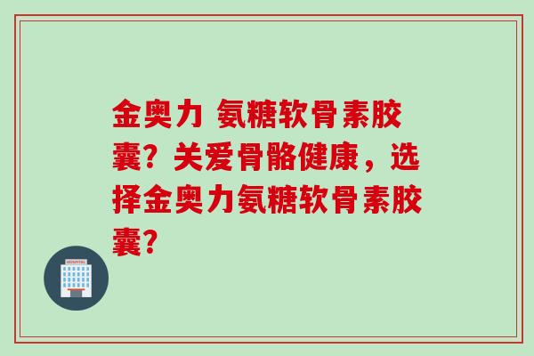 金奥力 氨糖软骨素胶囊？关爱骨骼健康，选择金奥力氨糖软骨素胶囊？