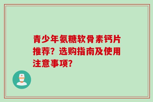 青少年氨糖软骨素钙片推荐？选购指南及使用注意事项？