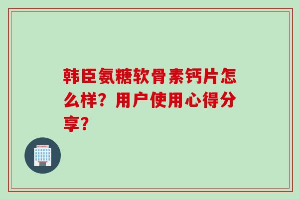 韩臣氨糖软骨素钙片怎么样？用户使用心得分享？