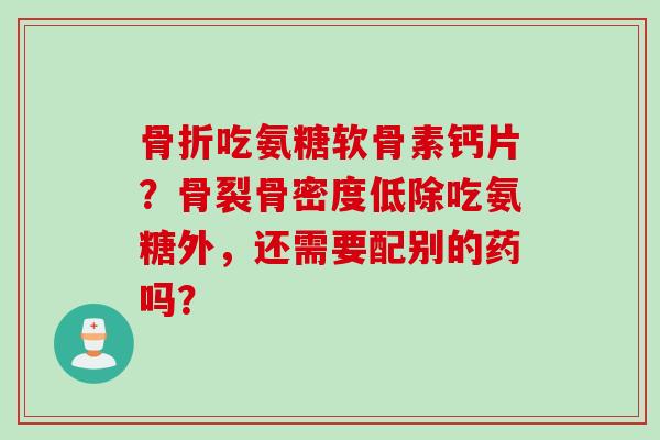 骨折吃氨糖软骨素钙片？骨裂骨密度低除吃氨糖外，还需要配别的药吗？