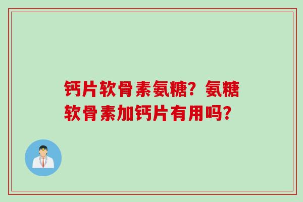 钙片软骨素氨糖?氨糖软骨素加钙片有用吗? 钙片软骨素氨糖?氨糖软骨素加钙片有用吗?