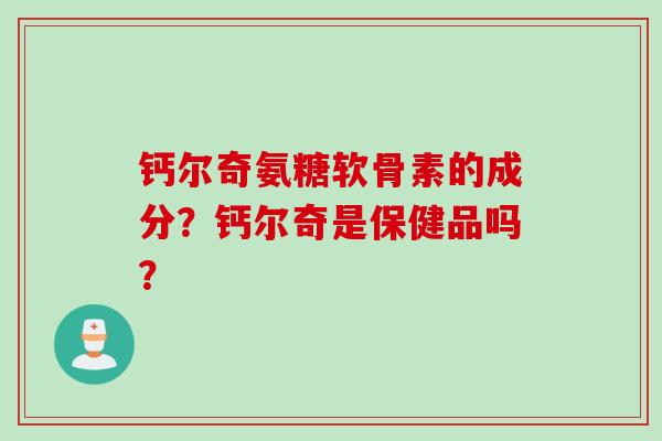钙尔奇氨糖软骨素的成分？钙尔奇是保健品吗？