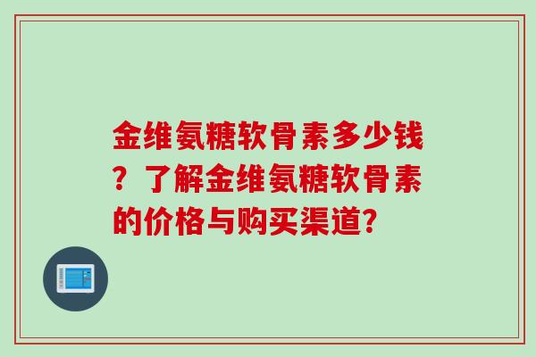 金维氨糖软骨素多少钱？了解金维氨糖软骨素的价格与购买渠道？