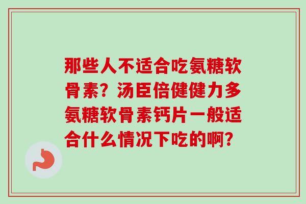那些人不适合吃氨糖软骨素？汤臣倍健健力多氨糖软骨素钙片一般适合什么情况下吃的啊？