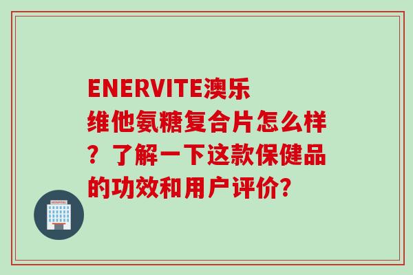 ENERVITE澳乐维他氨糖复合片怎么样？了解一下这款保健品的功效和用户评价？