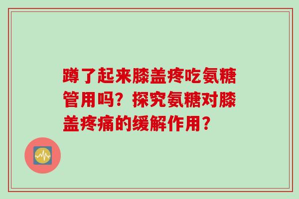 蹲了起来膝盖疼吃氨糖管用吗？探究氨糖对膝盖的缓解作用？
