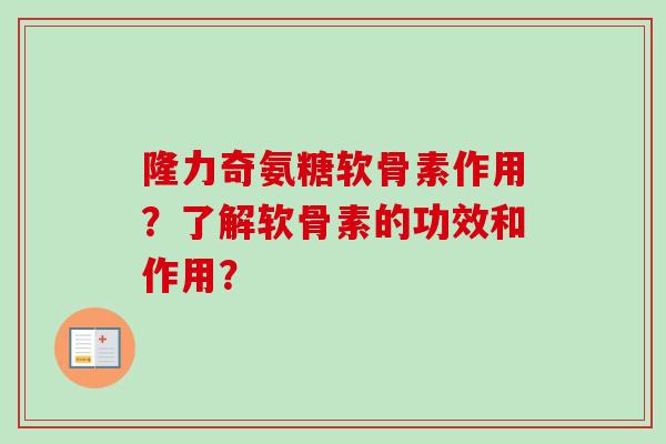 隆力奇氨糖软骨素作用？了解软骨素的功效和作用？