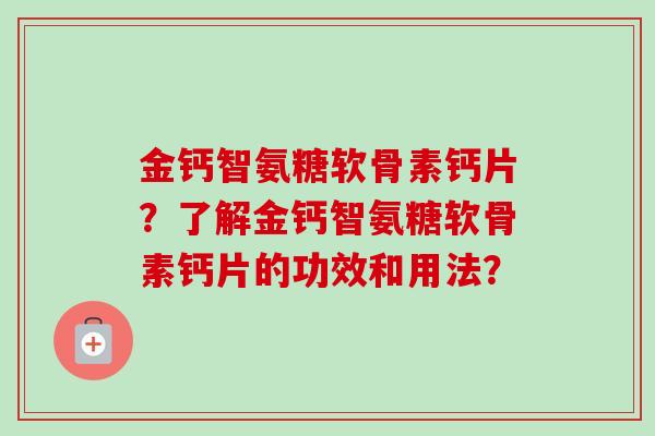 金钙智氨糖软骨素钙片？了解金钙智氨糖软骨素钙片的功效和用法？