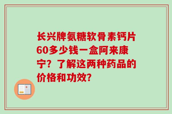 长兴牌氨糖软骨素钙片60多少钱一盒阿来康宁？了解这两种药品的价格和功效？