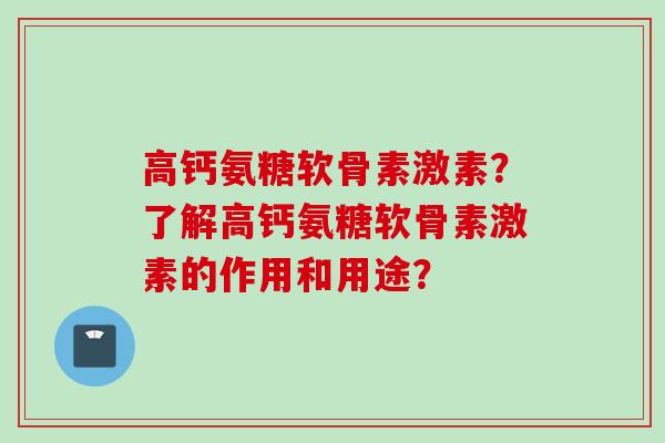 高钙氨糖软骨素激素？了解高钙氨糖软骨素激素的作用和用途？