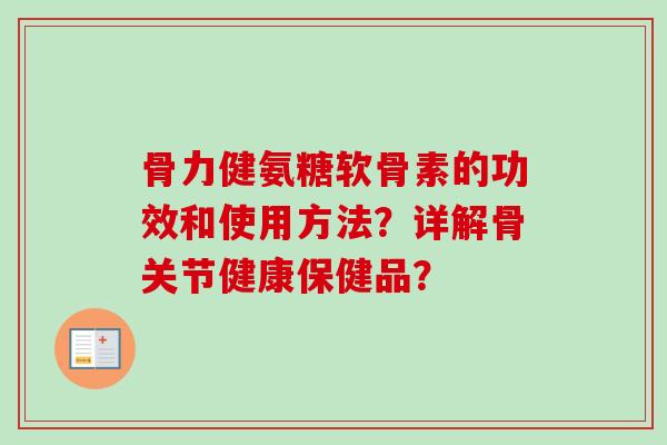 骨力健氨糖软骨素的功效和使用方法？详解骨关节健康保健品？