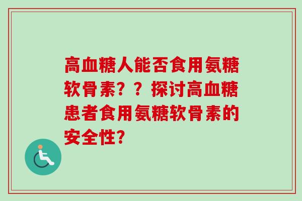 高血糖人能否食用氨糖软骨素？？探讨高血糖患者食用氨糖软骨素的安全性？