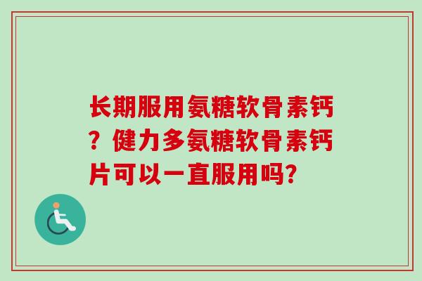 长期服用氨糖软骨素钙？健力多氨糖软骨素钙片可以一直服用吗？