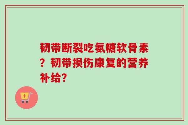 韧带断裂吃氨糖软骨素？韧带损伤康复的营养补给？