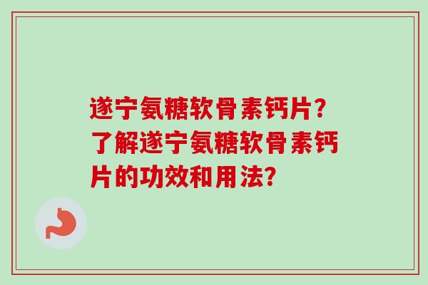 遂宁氨糖软骨素钙片？了解遂宁氨糖软骨素钙片的功效和用法？