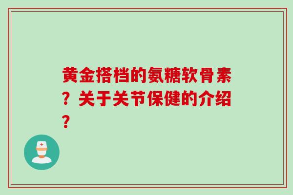 黄金搭档的氨糖软骨素？关于关节保健的介绍？