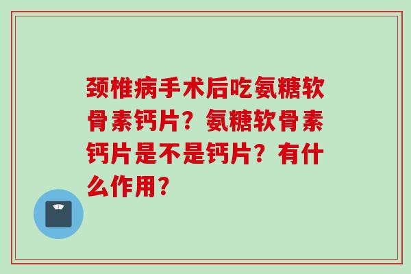 颈椎病手术后吃氨糖软骨素钙片？氨糖软骨素钙片是不是钙片？有什么作用？
