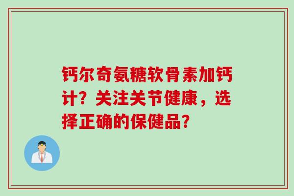 钙尔奇氨糖软骨素加钙计？关注关节健康，选择正确的保健品？