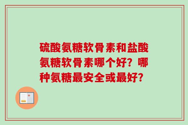 硫酸氨糖软骨素和盐酸氨糖软骨素哪个好？哪种氨糖最安全或最好？