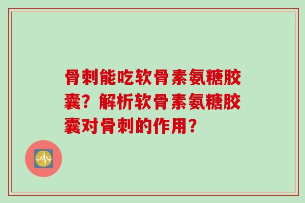骨刺能吃软骨素氨糖胶囊？解析软骨素氨糖胶囊对骨刺的作用？