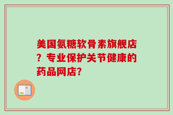 美国氨糖软骨素旗舰店?专业保护关节健康的药品网店? 美国氨糖软骨素旗舰店?专业保护关节健康的药品网店?