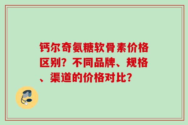 钙尔奇氨糖软骨素价格区别？不同品牌、规格、渠道的价格对比？