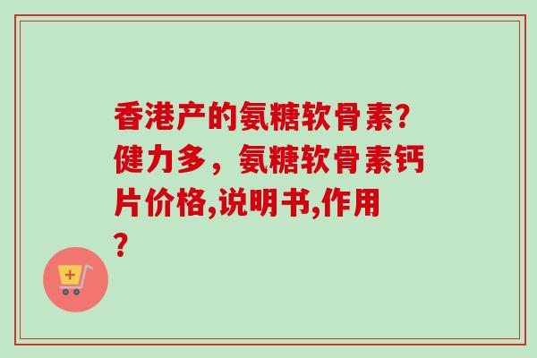 香港产的氨糖软骨素？健力多，氨糖软骨素钙片价格,说明书,作用？