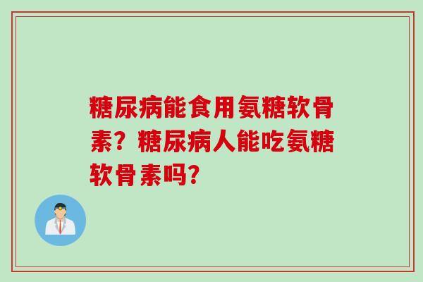 糖尿病能食用氨糖软骨素？糖尿病人能吃氨糖软骨素吗？