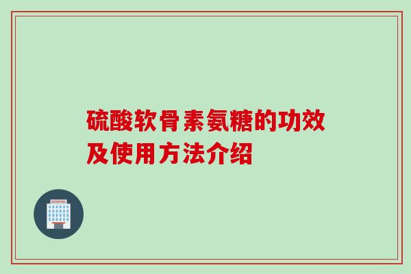 硫酸软骨素氨糖的功效及使用方法介绍