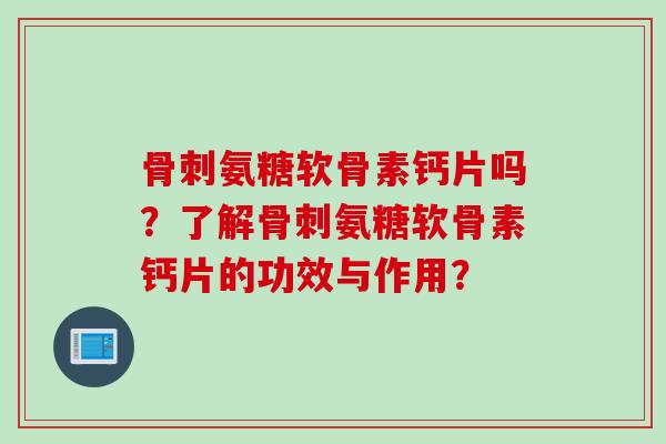 骨刺氨糖软骨素钙片吗？了解骨刺氨糖软骨素钙片的功效与作用？