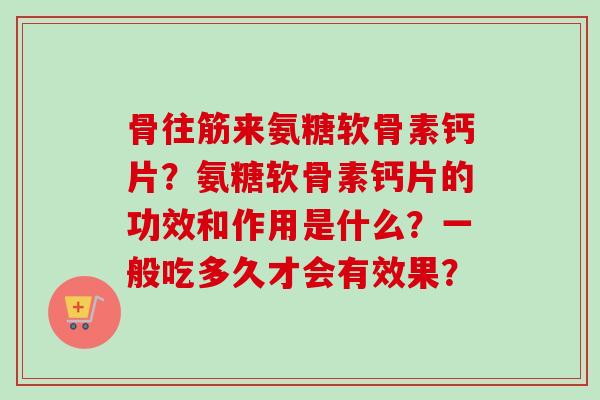 骨往筋来氨糖软骨素钙片？氨糖软骨素钙片的功效和作用是什么？一般吃多久才会有效果？