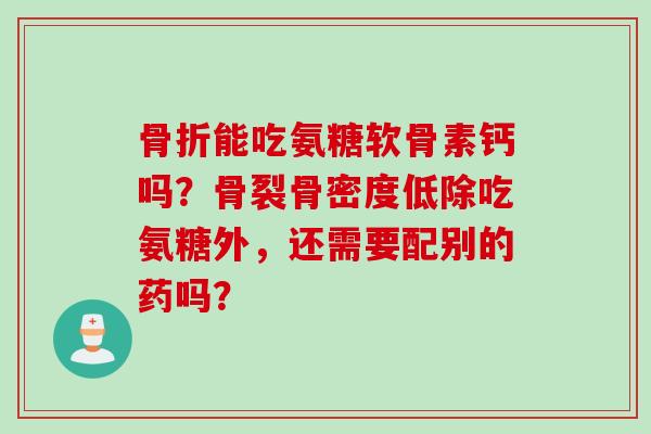 能吃氨糖软骨素钙吗？骨裂骨密度低除吃氨糖外，还需要配别的药吗？