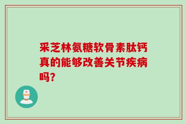 采芝林氨糖软骨素肽钙真的能够改善关节疾病吗？