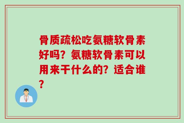 吃氨糖软骨素好吗?氨糖软骨素可以用来干什么的?适合谁? 吃氨糖软骨素好吗?氨糖软骨素可以用来干什么的?适合谁?