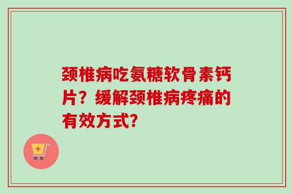 颈椎病吃氨糖软骨素钙片？缓解颈椎病疼痛的有效方式？