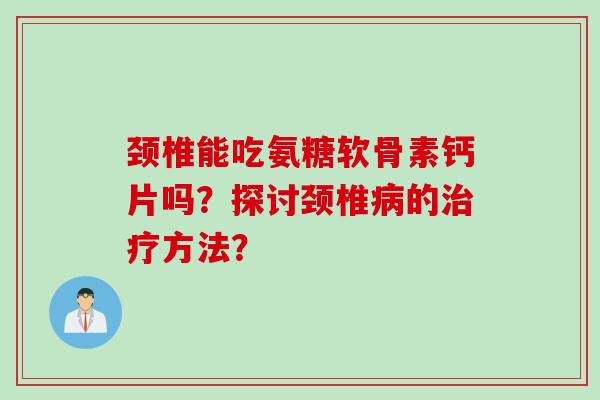 颈椎能吃氨糖软骨素钙片吗？探讨颈椎病的治疗方法？