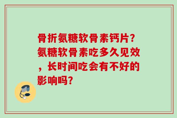 骨折氨糖软骨素钙片？氨糖软骨素吃多久见效，长时间吃会有不好的影响吗？
