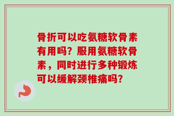 骨折可以吃氨糖软骨素有用吗？服用氨糖软骨素，同时进行多种锻炼可以缓解颈椎痛吗？