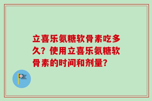 立喜乐氨糖软骨素吃多久?使用立喜乐氨糖软骨素的时间和剂量? 立喜乐氨糖软骨素吃多久?使用立喜乐氨糖软骨素的时间和剂量?