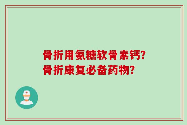 骨折用氨糖软骨素钙？骨折康复必备药物？