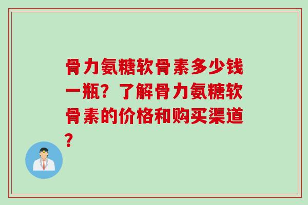 骨力氨糖软骨素多少钱一瓶？了解骨力氨糖软骨素的价格和购买渠道？