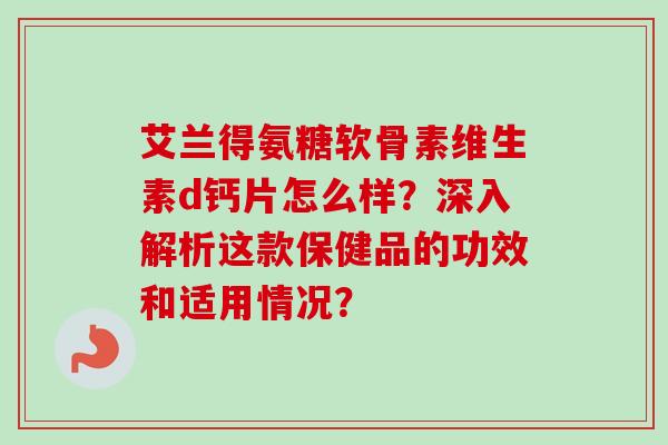 艾兰得氨糖软骨素维生素d钙片怎么样？深入解析这款保健品的功效和适用情况？