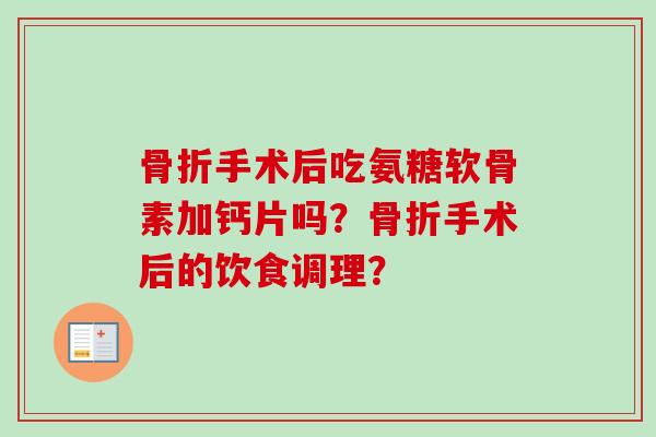 骨折手术后吃氨糖软骨素加钙片吗？骨折手术后的饮食调理？