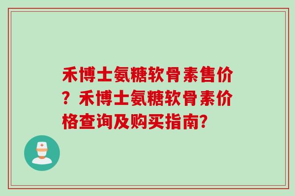 禾博士氨糖软骨素售价？禾博士氨糖软骨素价格查询及购买指南？